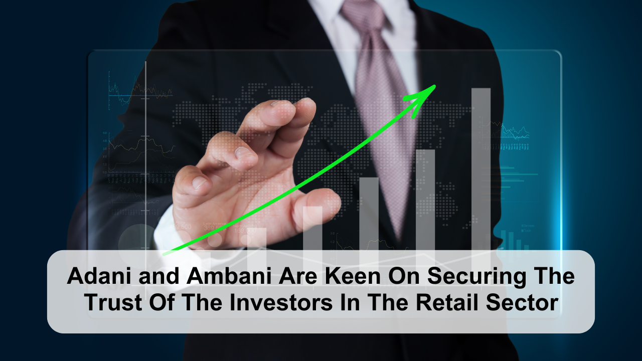 Adani and Ambani Are Keen On Securing The Trust Of The Investors In The Retail Sector